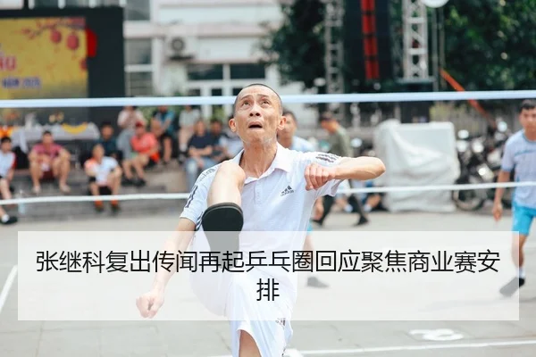 张继科复出传闻再起乒乓圈回应聚焦商业赛安排