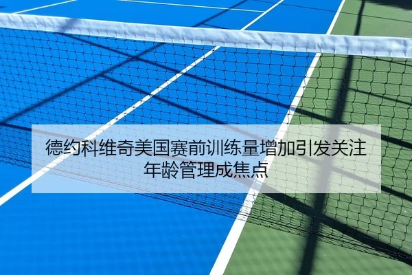 德约科维奇美国赛前训练量增加引发关注 年龄管理成焦点