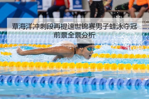 覃海洋冲刺段再提速世锦赛男子蛙泳夺冠前景全景分析
