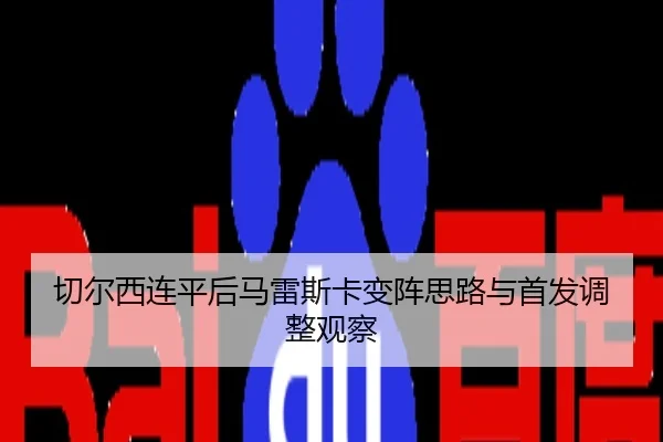切尔西连平后马雷斯卡变阵思路与首发调整观察
